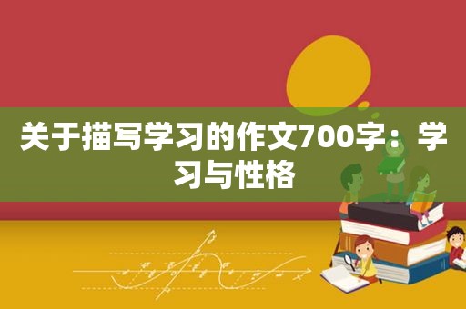 关于描写学习的作文700字：学习与性格