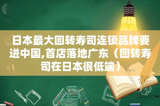 日本最大回转寿司连锁品牌要进中国,首店落地广东（回转寿司在日本很低端）