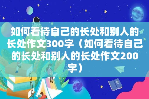 如何看待自己的长处和别人的长处作文300字（如何看待自己的长处和别人的长处作文200字）