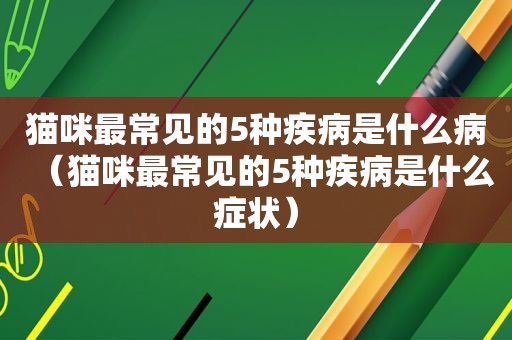 猫咪最常见的5种疾病是什么病（猫咪最常见的5种疾病是什么症状）