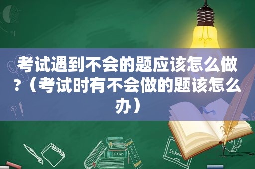 考试遇到不会的题应该怎么做?（考试时有不会做的题该怎么办）