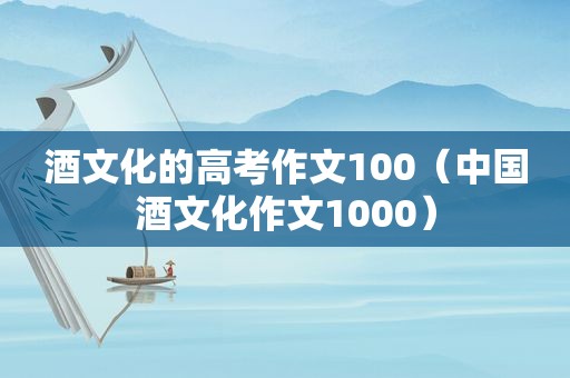 酒文化的高考作文100（中国酒文化作文1000）