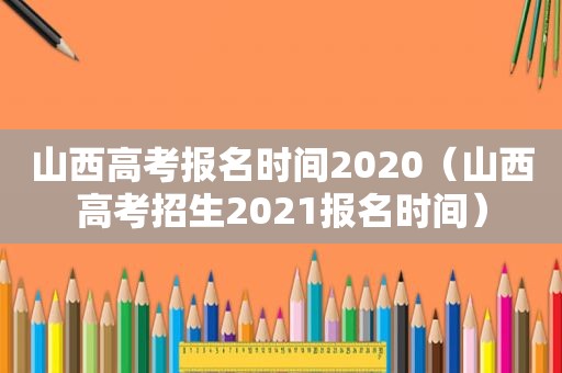 山西高考报名时间2020（山西高考招生2021报名时间）