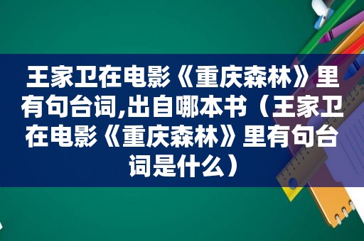 王家卫在电影《重庆森林》里有句台词,出自哪本书（王家卫在电影《重庆森林》里有句台词是什么）