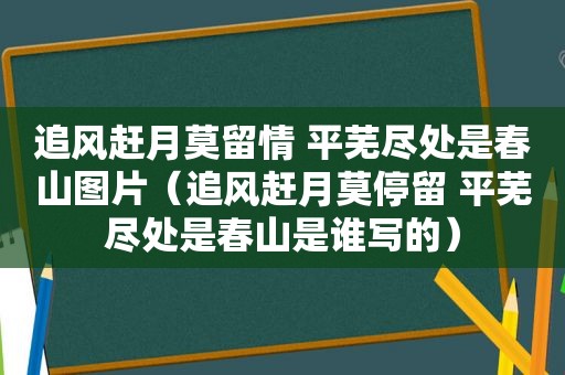 追风赶月莫留情 平芜尽处是春山图片（追风赶月莫停留 平芜尽处是春山是谁写的）