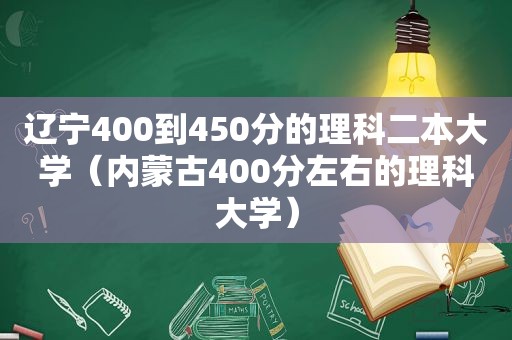 辽宁400到450分的理科二本大学（内蒙古400分左右的理科大学）