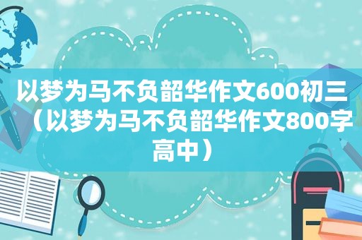 以梦为马不负韶华作文600初三（以梦为马不负韶华作文800字高中）