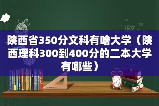 陕西省350分文科有啥大学（陕西理科300到400分的二本大学有哪些）