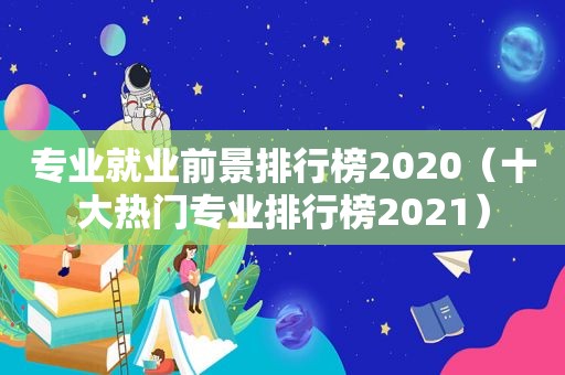 专业就业前景排行榜2020（十大热门专业排行榜2021）