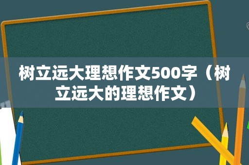 树立远大理想作文500字（树立远大的理想作文）