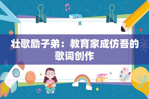 壮歌励子弟：教育家成仿吾的歌词创作