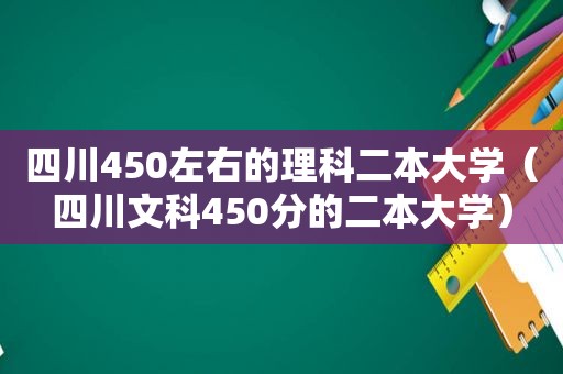 四川450左右的理科二本大学（四川文科450分的二本大学）