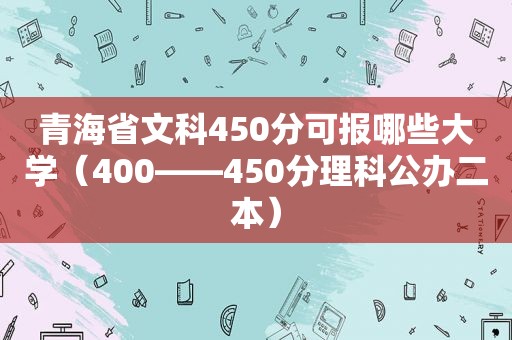 青海省文科450分可报哪些大学（400――450分理科公办二本）