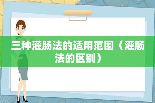 三种灌肠法的适用范围（灌肠法的区别）