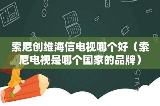 索尼创维海信电视哪个好（索尼电视是哪个国家的品牌）