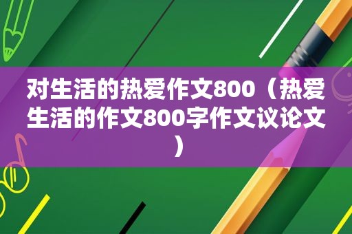 对生活的热爱作文800（热爱生活的作文800字作文议论文）