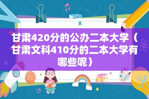 甘肃420分的公办二本大学（甘肃文科410分的二本大学有哪些呢）