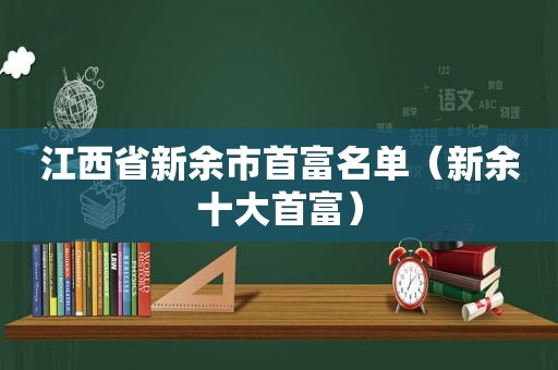 江西省新余市首富名单（新余十大首富）