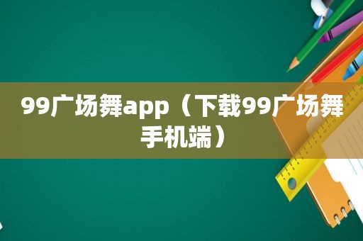 99广场舞app（下载99广场舞手机端）