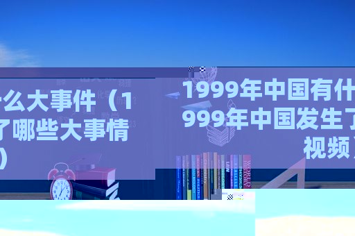 1999年中国有什么大事件（1999年中国发生了哪些大事情视频）