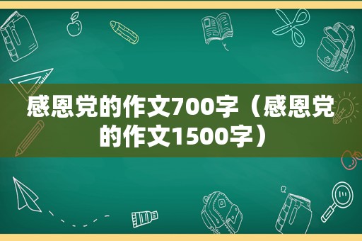 感恩党的作文700字（感恩党的作文1500字）