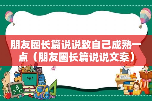 朋友圈长篇说说致自己成熟一点（朋友圈长篇说说文案）