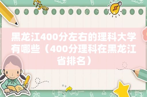 黑龙江400分左右的理科大学有哪些（400分理科在黑龙江省排名）