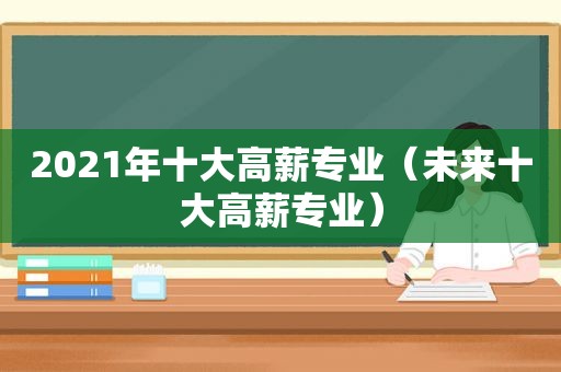 2021年十大高薪专业（未来十大高薪专业）