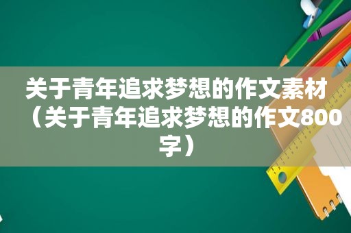 关于青年追求梦想的作文素材（关于青年追求梦想的作文800字）