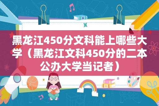 黑龙江450分文科能上哪些大学（黑龙江文科450分的二本公办大学当记者）