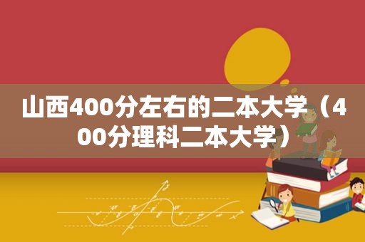 山西400分左右的二本大学（400分理科二本大学）