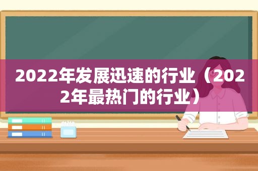 2022年发展迅速的行业（2022年最热门的行业）