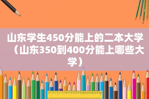 山东学生450分能上的二本大学（山东350到400分能上哪些大学）