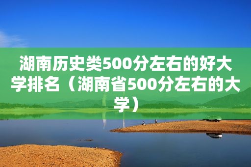 湖南历史类500分左右的好大学排名（湖南省500分左右的大学）