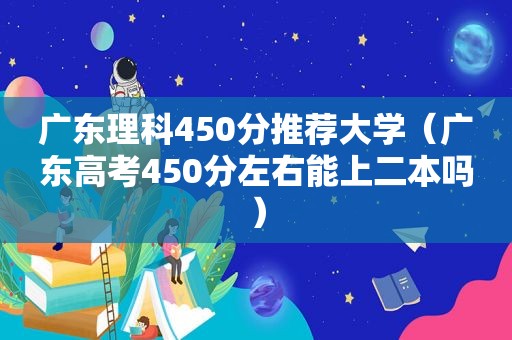 广东理科450分推荐大学（广东高考450分左右能上二本吗）