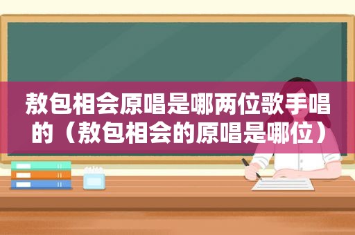 敖包相会原唱是哪两位歌手唱的（敖包相会的原唱是哪位）