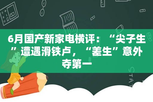 6月国产新家电横评：“尖子生”遭遇滑铁卢，“差生”意外夺第一