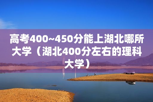 高考400~450分能上湖北哪所大学（湖北400分左右的理科大学）