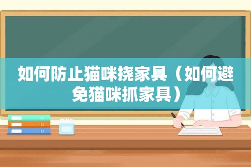 如何防止猫咪挠家具（如何避免猫咪抓家具）