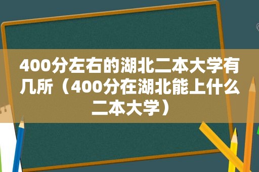 400分左右的湖北二本大学有几所（400分在湖北能上什么二本大学）