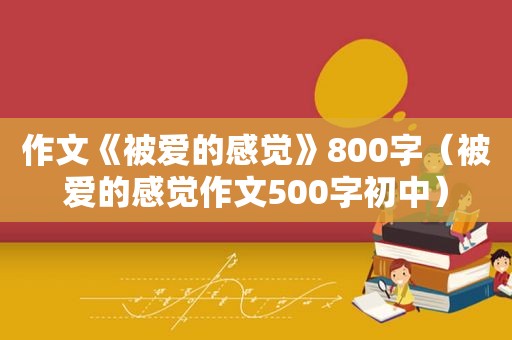 作文《被爱的感觉》800字（被爱的感觉作文500字初中）