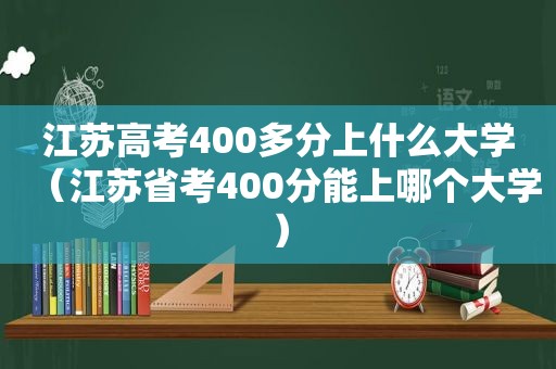 江苏高考400多分上什么大学（江苏省考400分能上哪个大学）