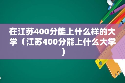 在江苏400分能上什么样的大学（江苏400分能上什么大学）