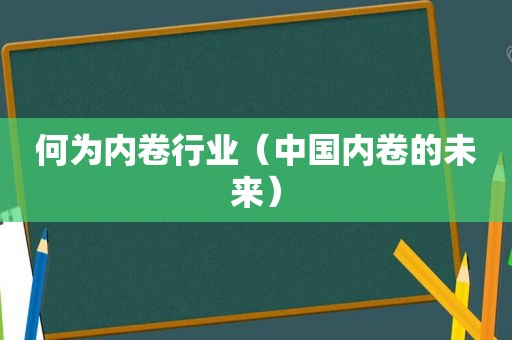 何为内卷行业（中国内卷的未来）