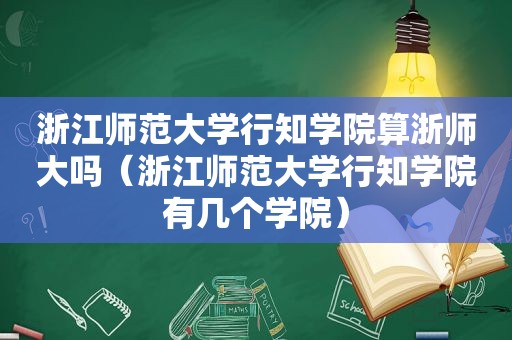 浙江师范大学行知学院算浙师大吗（浙江师范大学行知学院有几个学院）