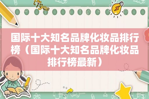 国际十大知名品牌化妆品排行榜（国际十大知名品牌化妆品排行榜最新）