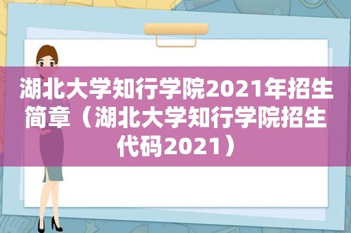 湖北大学知行学院2021年招生简章（湖北大学知行学院招生代码2021）