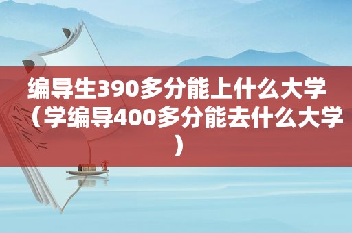 编导生390多分能上什么大学（学编导400多分能去什么大学）