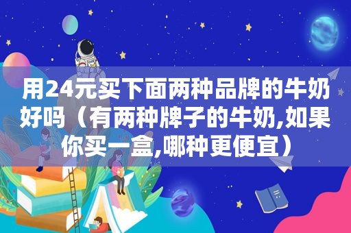 用24元买下面两种品牌的牛奶好吗（有两种牌子的牛奶,如果你买一盒,哪种更便宜）