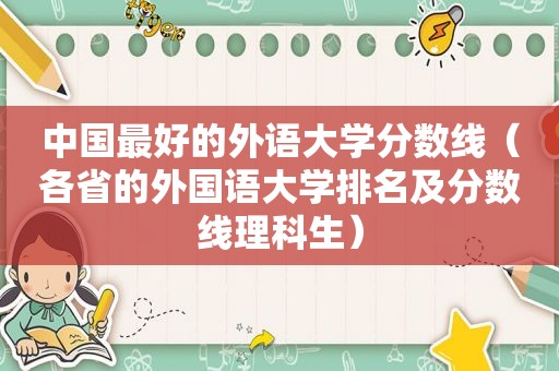 中国最好的外语大学分数线（各省的外国语大学排名及分数线理科生）